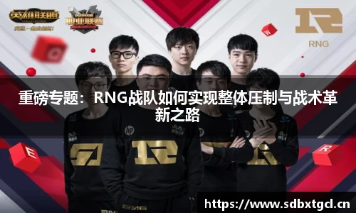 重磅专题：RNG战队如何实现整体压制与战术革新之路